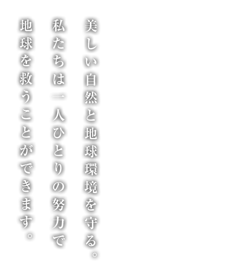 美しい自然と地球環境を守る。私たちは一人ひとりの努力で地球を救うことができます。