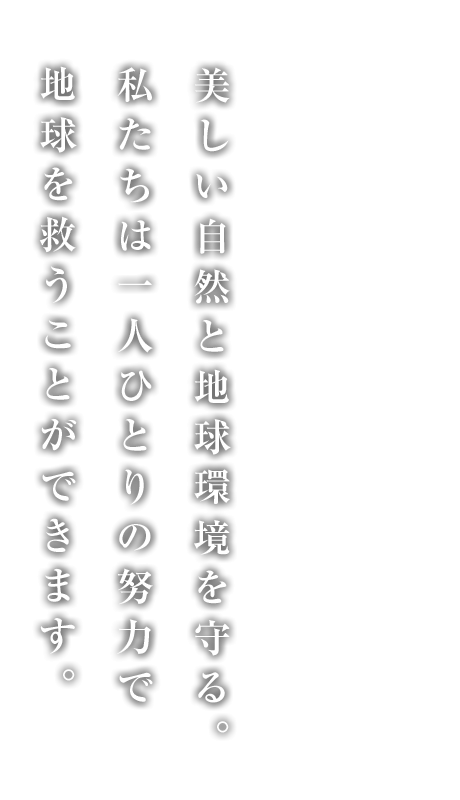 美しい自然と地球環境を守る。私たちは一人ひとりの努力で地球を救うことができます。